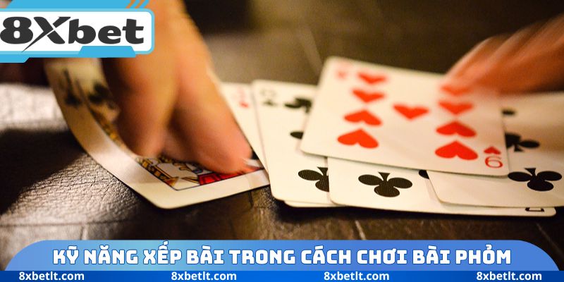Kỹ năng xếp bài trong cách chơi bài Phỏm